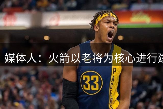 媒体人：火箭以老将为核心进行建队，新赛季对他们来说是孤注一掷
