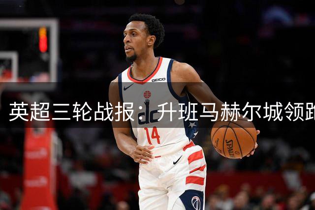 英超三轮战报：升班马赫尔城领跑，热刺维拉低迷